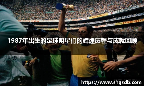 1987年出生的足球明星们的辉煌历程与成就回顾