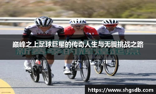 巅峰之上足球巨星的传奇人生与无畏挑战之路