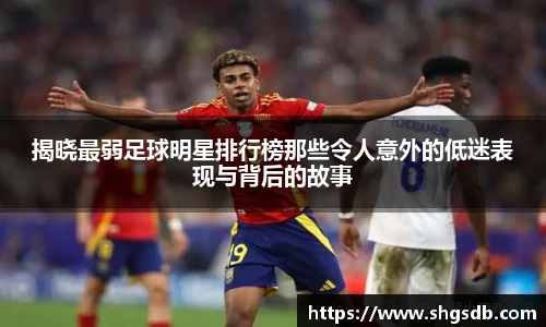 揭晓最弱足球明星排行榜那些令人意外的低迷表现与背后的故事